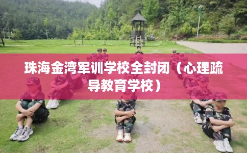 珠海金湾军训学校全封闭（心理疏导教育学校）