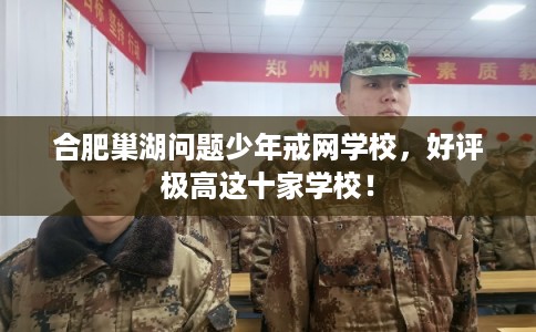 合肥巢湖问题少年戒网学校，好评极高这十家学校！