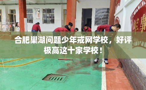 合肥巢湖问题少年戒网学校，好评极高这十家学校！