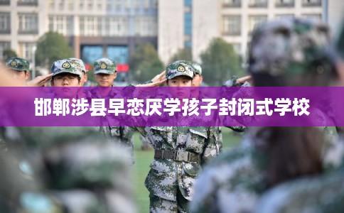 邯郸涉县早恋厌学孩子封闭式学校