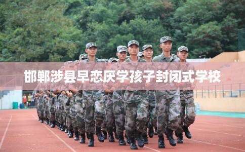 邯郸涉县早恋厌学孩子封闭式学校