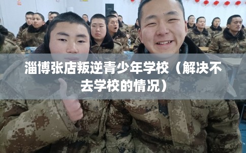 淄博张店叛逆青少年学校（解决不去学校的情况）