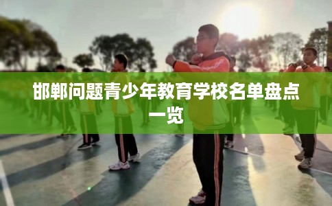 邯郸问题青少年教育学校名单盘点一览