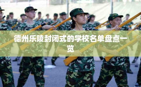 德州乐陵封闭式的学校名单盘点一览