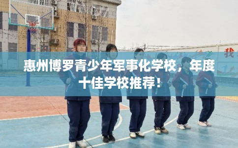 惠州博罗青少年军事化学校，年度十佳学校推荐！