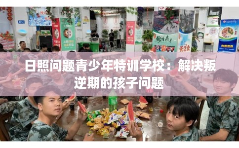 日照问题青少年特训学校:解决叛逆期的孩子问题 日照问题青少年特训学校:解决叛逆期的孩子问题