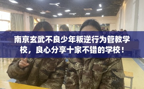 南京玄武不良少年叛逆行为管教学校，良心分享十家不错的学校！