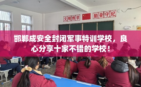 邯郸成安全封闭军事特训学校，良心分享十家不错的学校！