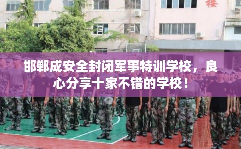 邯郸成安全封闭军事特训学校，良心分享十家不错的学校！