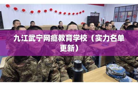 九江武宁网瘾教育学校（实力名单更新）