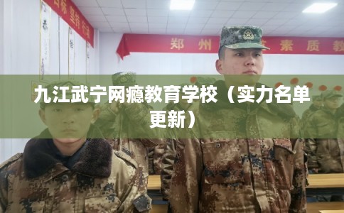 九江武宁网瘾教育学校（实力名单更新）