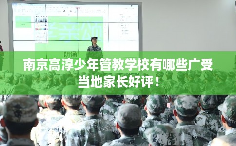 南京高淳少年管教学校有哪些广受当地家长好评！