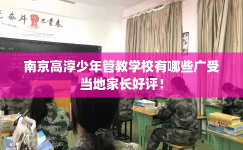 南京高淳少年管教学校有哪些广受当地家长好评！