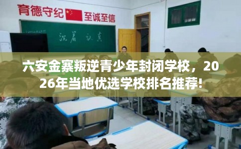六安金寨叛逆青少年封闭学校,2026年当地优选学校排名推荐! 六安金寨叛逆青少年封闭学校,2026年当地优选学校排名推荐!