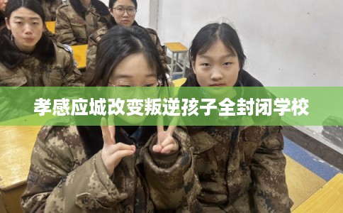 孝感应城改变叛逆孩子全封闭学校