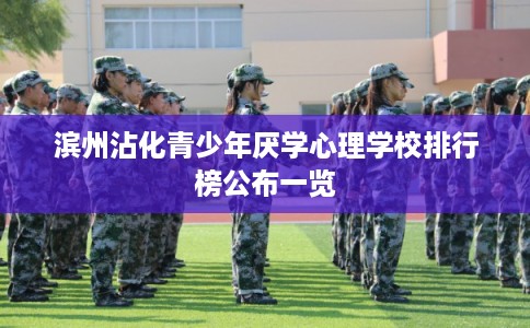 滨州沾化青少年厌学心理学校排行榜公布一览