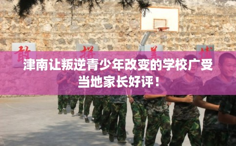 津南让叛逆青少年改变的学校广受当地家长好评！