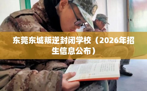 东莞东城叛逆封闭学校(2026年招生信息公布) 东莞东城叛逆封闭学校(2026年招生信息公布)