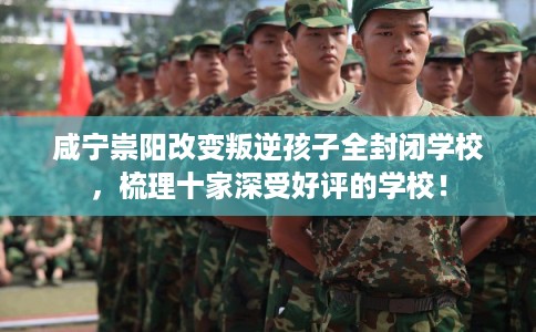 咸宁崇阳改变叛逆孩子全封闭学校，梳理十家深受好评的学校！