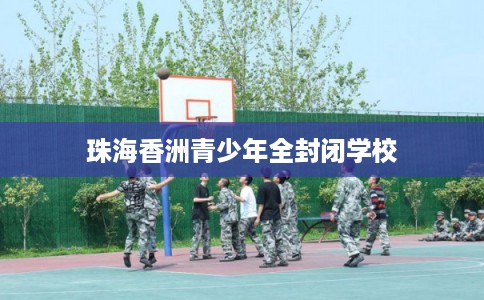 珠海香洲青少年全封闭学校