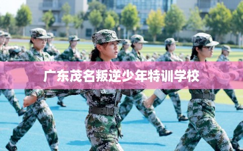 广东茂名叛逆少年特训学校