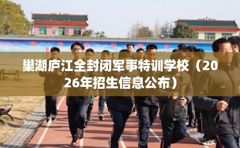 巢湖庐江全封闭军事特训学校（2026年招生信息公布）