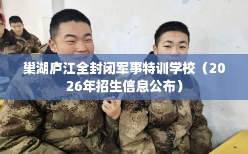 巢湖庐江全封闭军事特训学校（2026年招生信息公布）