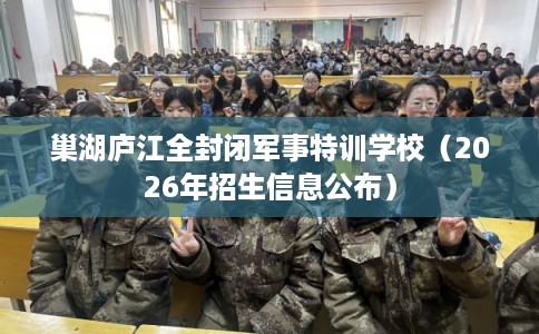 巢湖庐江全封闭军事特训学校（2026年招生信息公布）