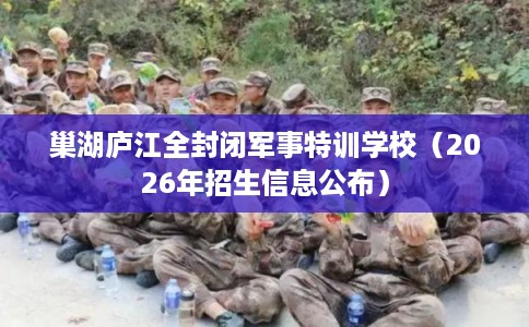 巢湖庐江全封闭军事特训学校（2026年招生信息公布）