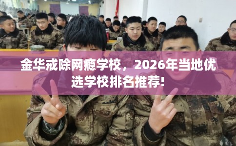 金华戒除网瘾学校，2026年当地优选学校排名推荐!
