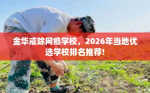 金华戒除网瘾学校，2026年当地优选学校排名推荐!