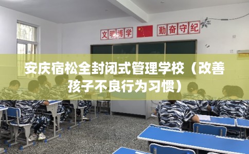 安庆宿松全封闭式管理学校（改善孩子不良行为习惯）