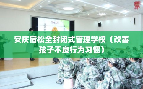 安庆宿松全封闭式管理学校（改善孩子不良行为习惯）