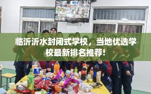 临沂沂水封闭式学校,当地优选学校最新排名推荐! 临沂沂水封闭式学校,当地优选学校最新排名推荐!