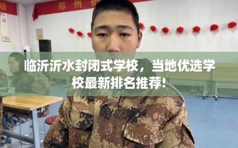 临沂沂水封闭式学校,当地优选学校最新排名推荐! 临沂沂水封闭式学校,当地优选学校最新排名推荐!