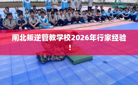 闸北叛逆管教学校2026年行家经验！