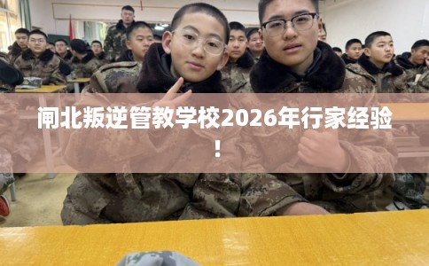 闸北叛逆管教学校2026年行家经验！
