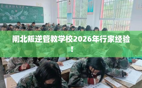 闸北叛逆管教学校2026年行家经验！