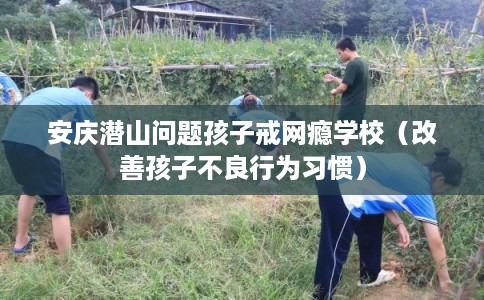 安庆潜山问题孩子戒网瘾学校(改善孩子不良行为习惯) 安庆潜山问题孩子戒网瘾学校(改善孩子不良行为习惯)