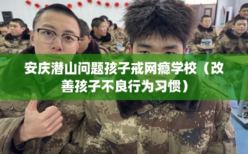 安庆潜山问题孩子戒网瘾学校(改善孩子不良行为习惯) 安庆潜山问题孩子戒网瘾学校(改善孩子不良行为习惯)