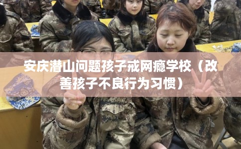 安庆潜山问题孩子戒网瘾学校(改善孩子不良行为习惯) 安庆潜山问题孩子戒网瘾学校(改善孩子不良行为习惯)