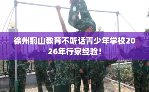徐州铜山教育不听话青少年学校2026年行家经验！