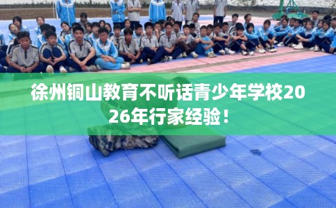 徐州铜山教育不听话青少年学校2026年行家经验！