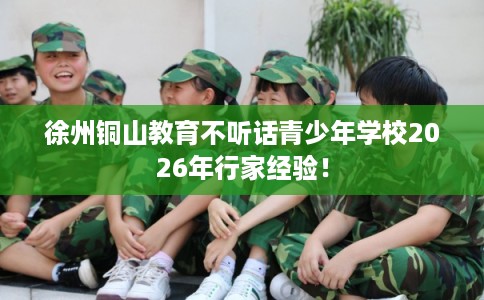 徐州铜山教育不听话青少年学校2026年行家经验！