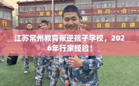 江苏常州教育叛逆孩子学校，2026年行家经验！