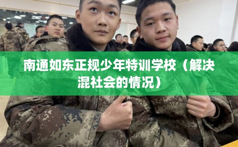 南通如东正规少年特训学校(解决混社会的情况) 南通如东正规少年特训学校(解决混社会的情况)