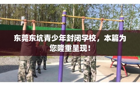 东莞东坑青少年封闭学校，本篇为您隆重呈现！