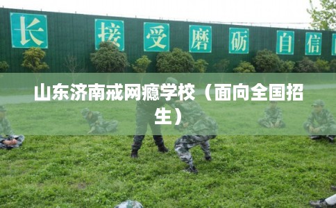 山东济南戒网瘾学校（面向全国招生）