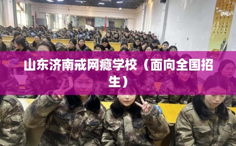 山东济南戒网瘾学校（面向全国招生）