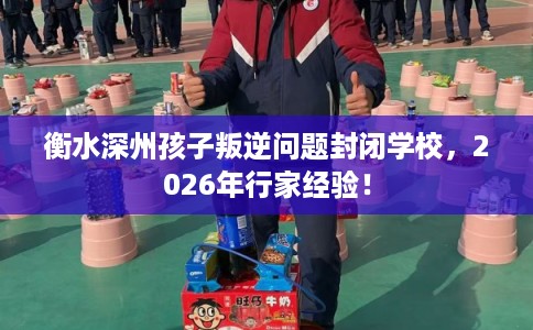 衡水深州孩子叛逆问题封闭学校，2026年行家经验！